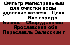 Фильтр магистральный для очистки воды, удаление железа › Цена ­ 1 500 - Все города Бизнес » Оборудование   . Ярославская обл.,Переславль-Залесский г.